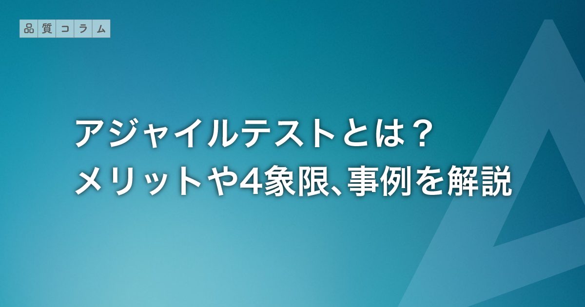 アジャイルテストとは？メリットや4象限、事例を解説