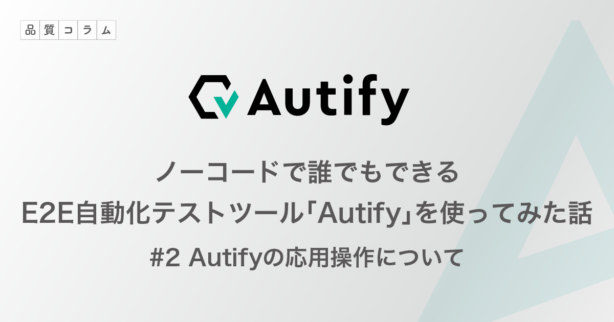 ノーコードで誰でもできるE2E自動化テストツール「Autify」を使ってみた話 #2 Autifyの応用操作について