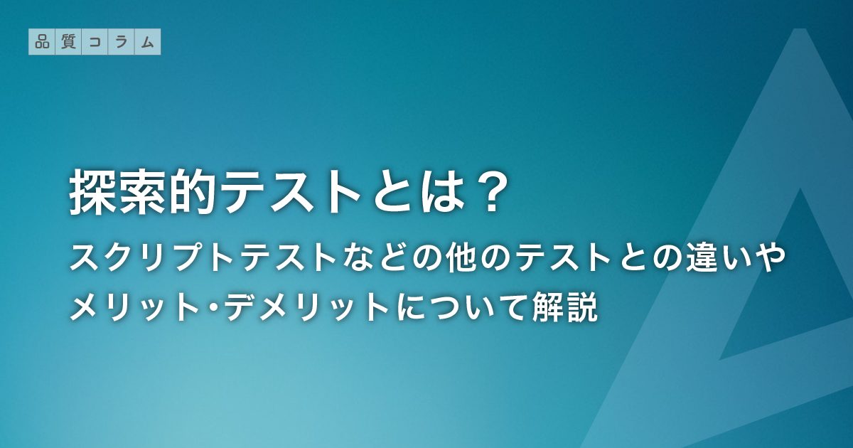 探索的テストとは？スクリプトテストなどの他のテストとの違いやメリット・デメリットについて解説