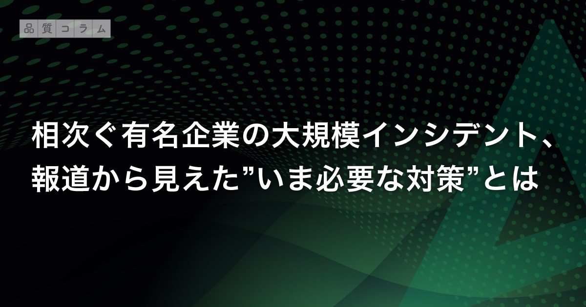 相次ぐ有名企業の大規模インシデント、報道から見えた”いま必要な対策”とは