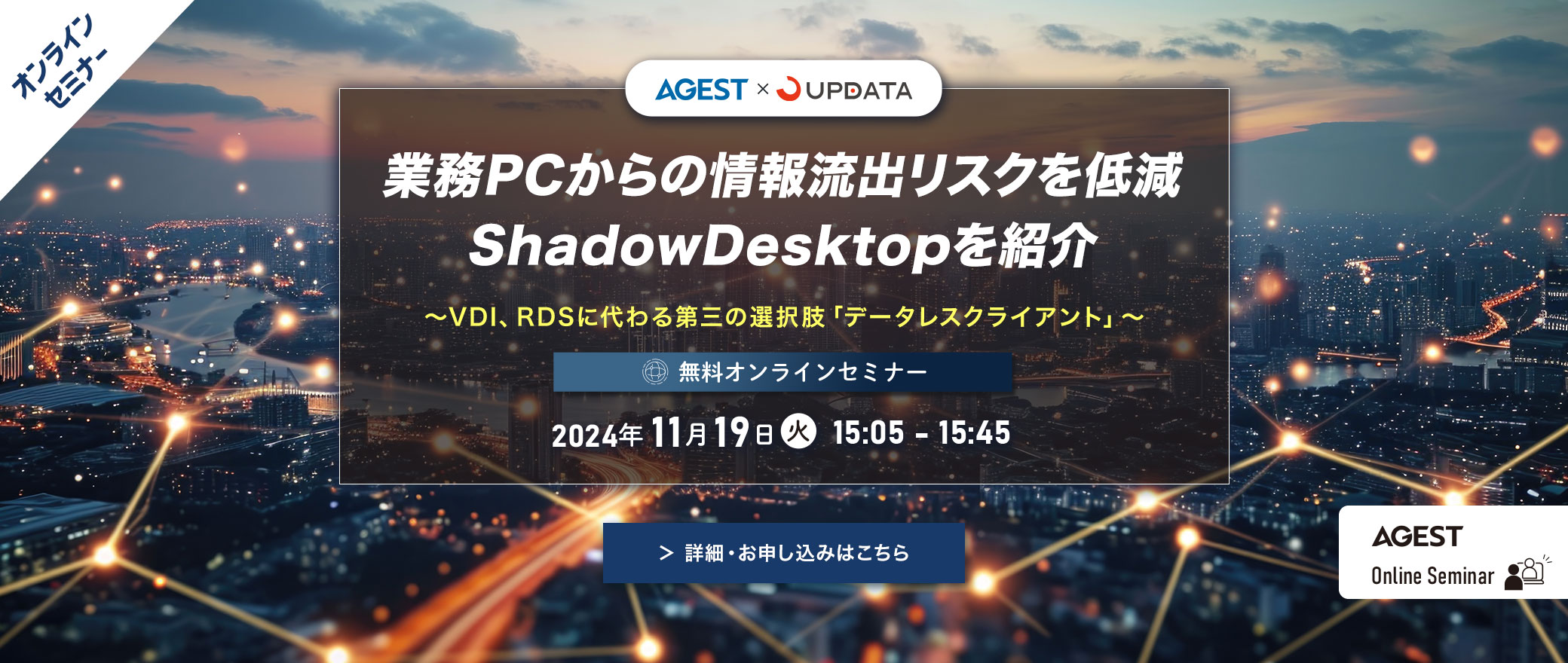 【オンラインセミナー】業務PCからの情報流出リスクを低減｜ShadowDesktopを紹介～VDI、RDSに代わる第三の選択肢「データレスクライアント」～