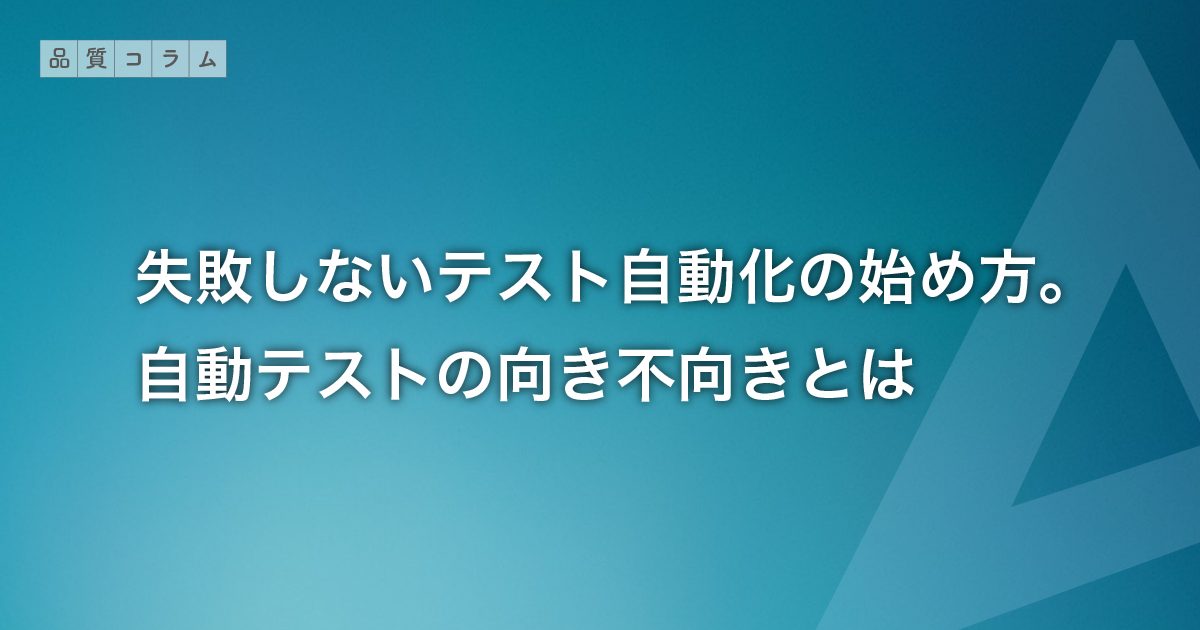 失敗しないテスト自動化の始め方。自動テストの向き不向きとは