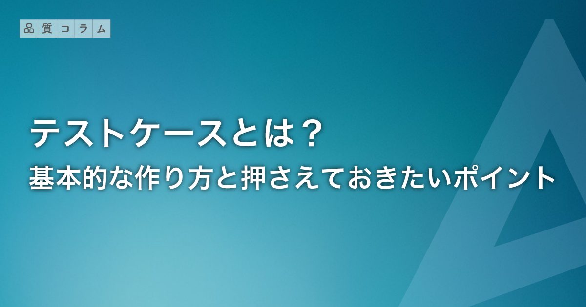 テストケースとは？基本的な作り方と押さえておきたいポイント