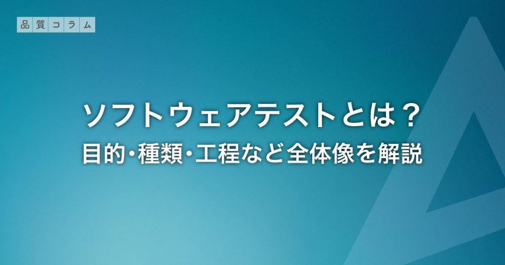ソフトウェアテストとは？目的・種類・工程など全体像を解説