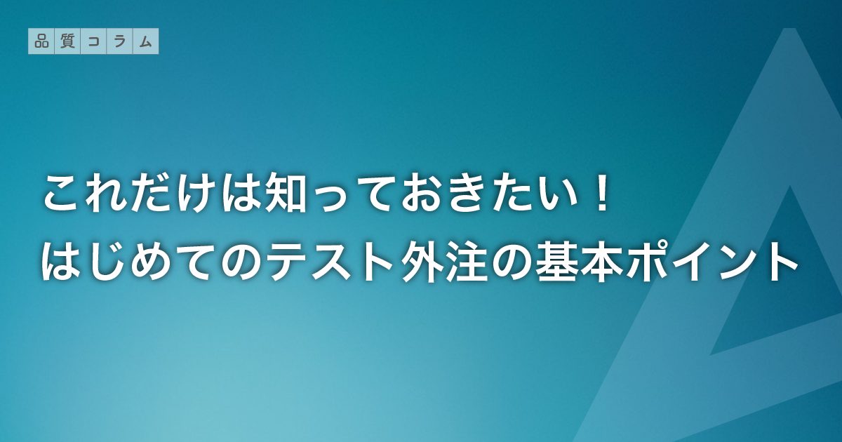 これだけは知っておきたい！はじめてのテスト外注の基本ポイント