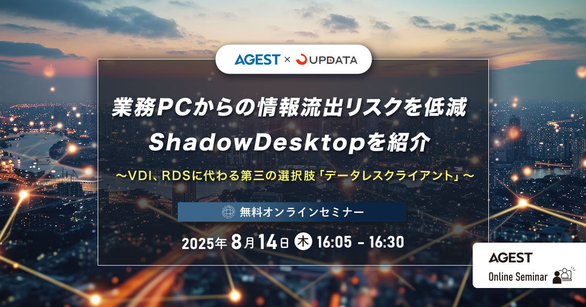 2025年8月14日(木)開催オンラインセミナー|業務PCからの情報流出リスクを低減|ShadowDesktopを紹介~VDI、RDSに代わる第三の選択肢「データレスクライアント」~