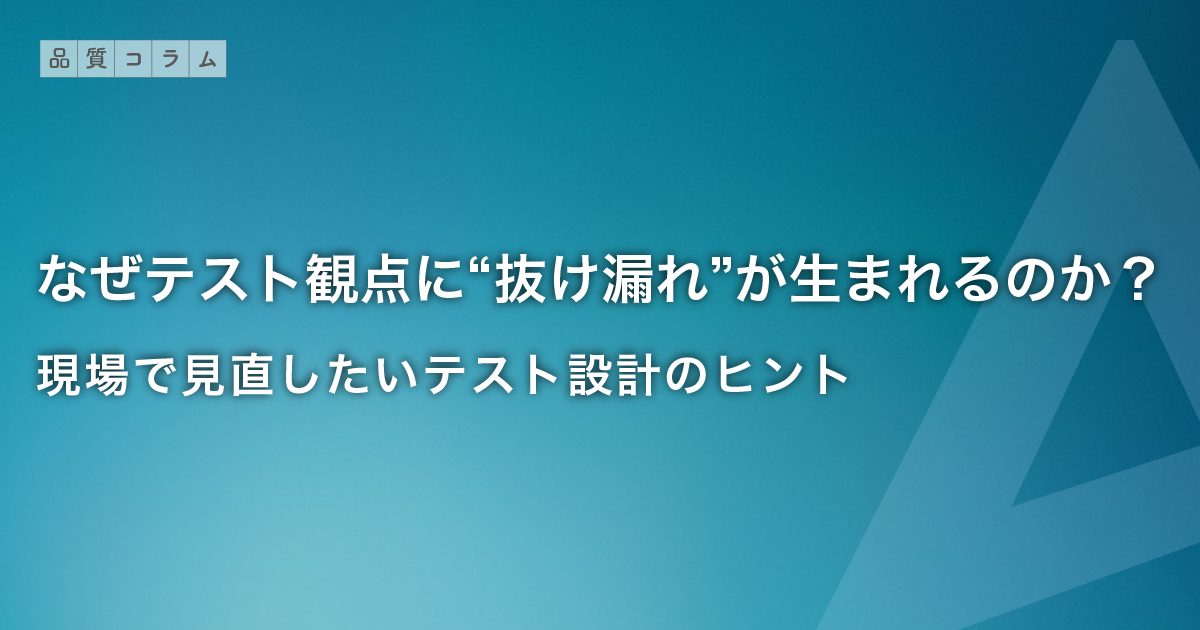 なぜテスト観点に“抜け漏れ”が生まれるのか？現場で見直したいテスト設計のヒント