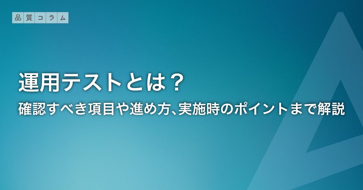 運用テストとは？確認すべき項目や進め方、実施時のポイントまで解説