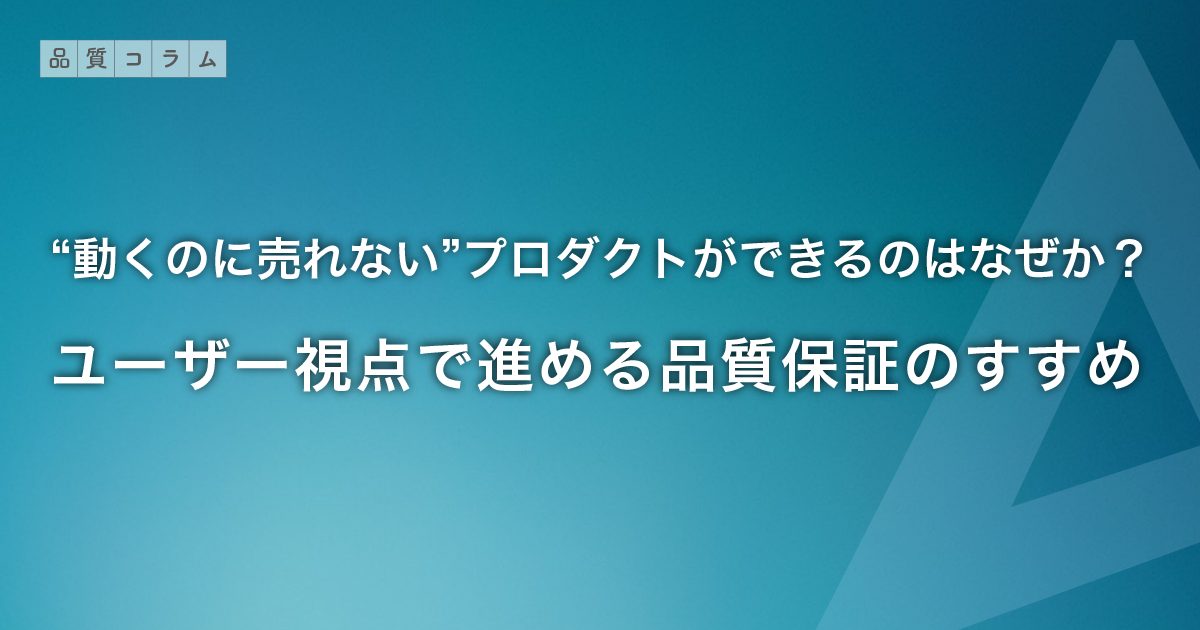 “動くのに売れない”プロダクトができるのはなぜか？ユーザー視点で進める品質保証のすすめ