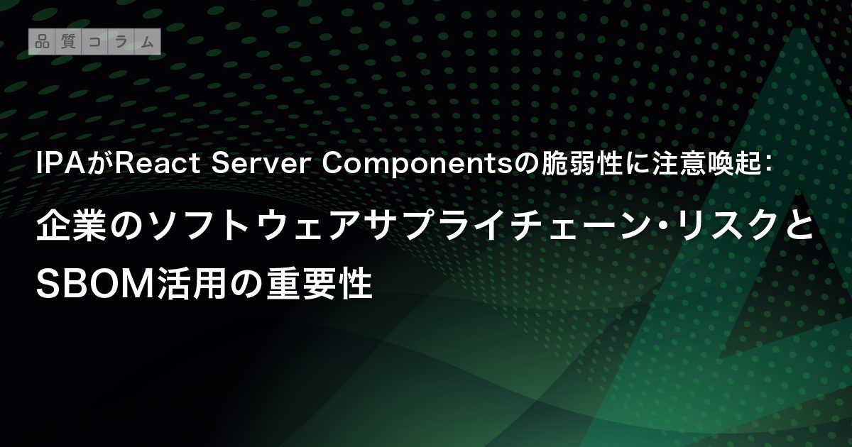 IPAがReact Server Componentsの脆弱性に注意喚起：企業のソフトウェアサプライチェーン・リスクとSBOM活用の重要性