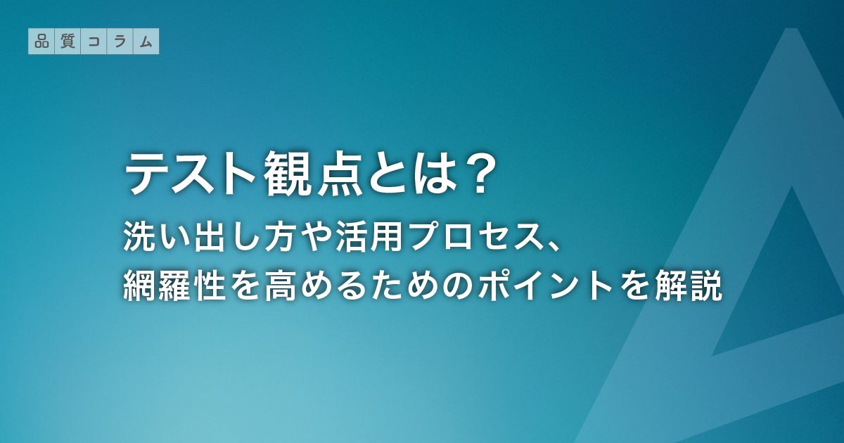 テスト観点とは？洗い出し方や活用プロセス、網羅性を高めるためのポイントを解説
