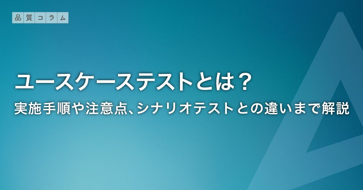 ユースケーステストとは？実施手順や注意点、シナリオテストとの違いまで解説