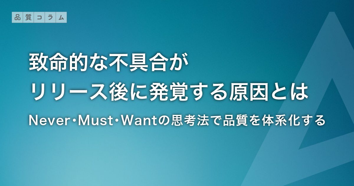 致命的な不具合がリリース後に発覚する原因とは | Never・Must・Wantの思考法で品質を体系化する