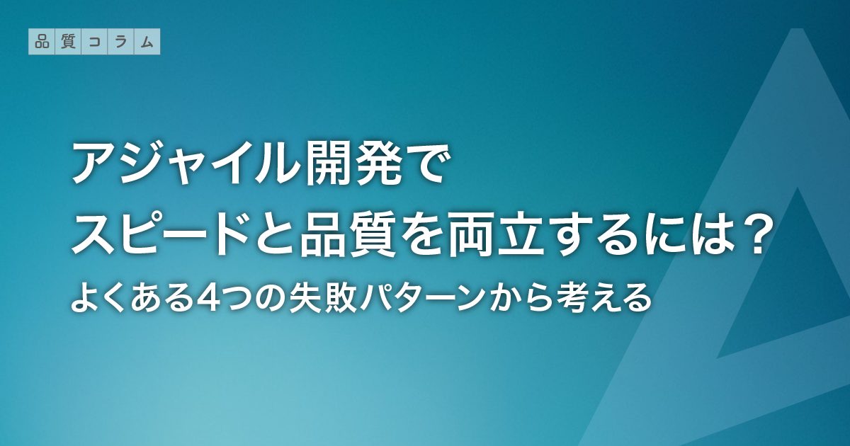 アジャイル開発でスピードと品質を両立するには？よくある4つの失敗パターンから考える