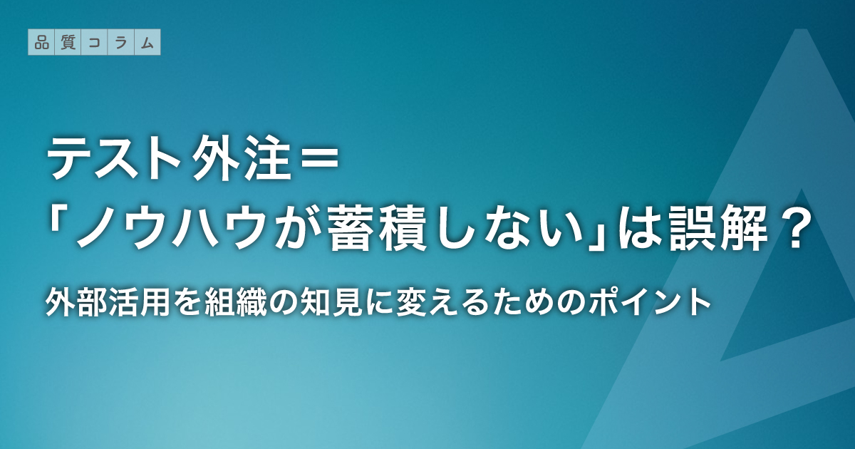 テスト外注＝「ノウハウが蓄積しない」は誤解？ 外部活用を組織の知見に変えるためのポイント
