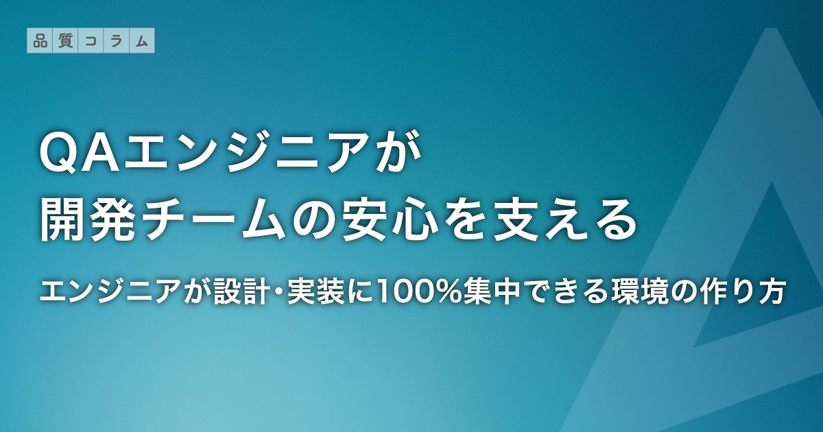 QAエンジニアが開発チームの安心を支える | エンジニアが設計・実装に100%集中できる環境の作り方