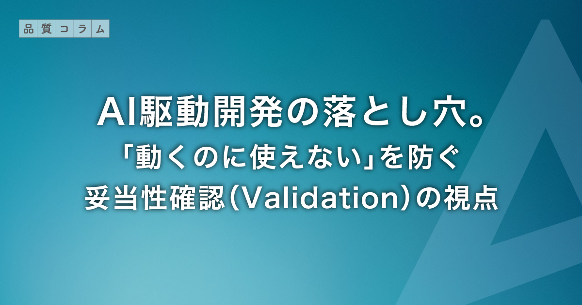 AI駆動開発の落とし穴。「動くのに使えない」を防ぐ妥当性確認（Validation）の視点