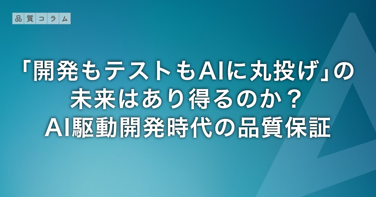 「開発もテストもAIに丸投げ」の未来はあり得るのか？AI駆動開発時代の品質保証