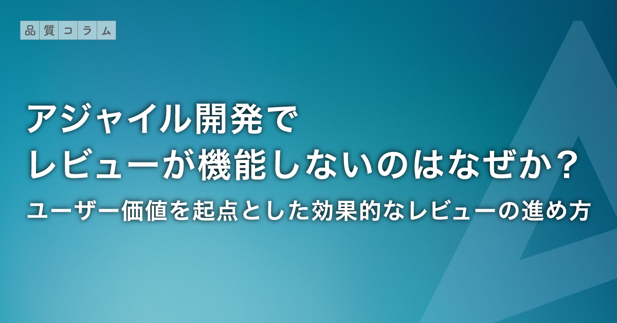 アジャイル開発でレビューが機能しないのはなぜか？ユーザー価値を起点とした効果的なレビューの進め方
