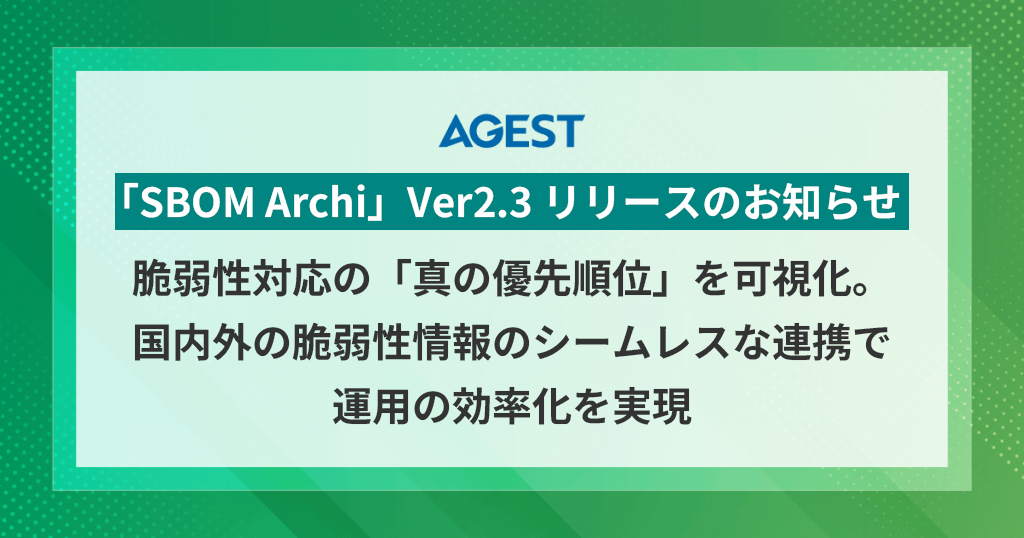 AGEST、「SBOM Archi」Ver2.3 リリースのお知らせ：脆弱性対応の「真の優先順位」を可視化。国内外の脆弱性情報のシームレスな連携で運用の効率化を実現